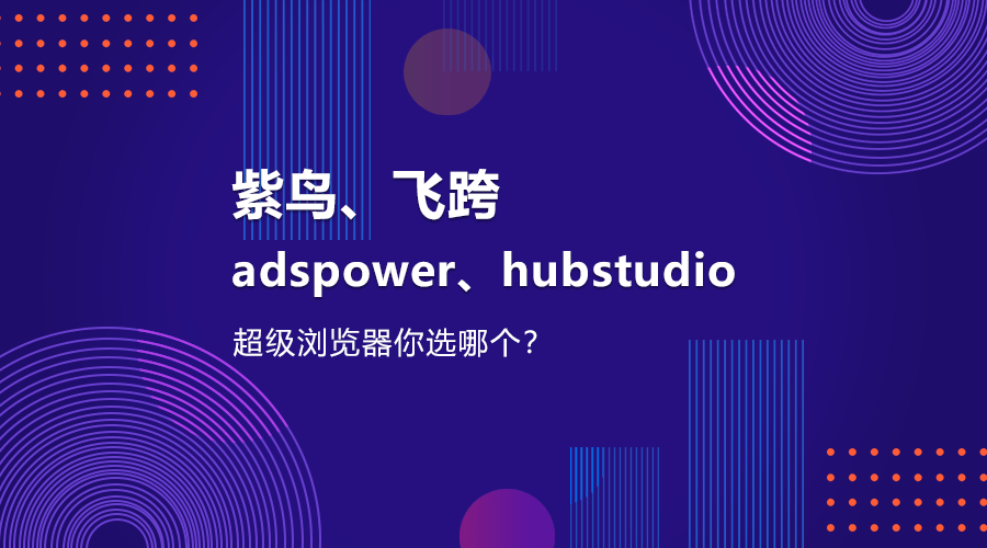 紫鸟浏览器苹果版下载:紫鸟、飞跨、adspower、hubstudio，你会选哪个超级浏览器？