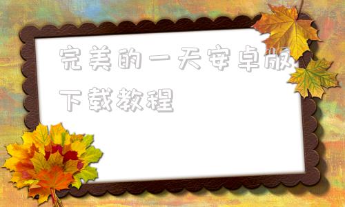 完美的一天安卓版下载教程完美游戏平台app官网入口-第1张图片-太平洋在线下载