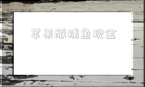苹果版捕鱼现金24小时现金兑换捕鱼